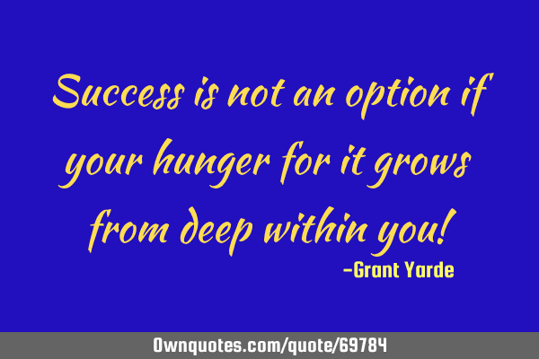 Success is not an option if your hunger for it grows from deep within you!