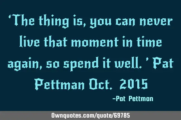 ‘The thing is, you can never live that moment in time again, so spend it well.’ Pat Pettman O
