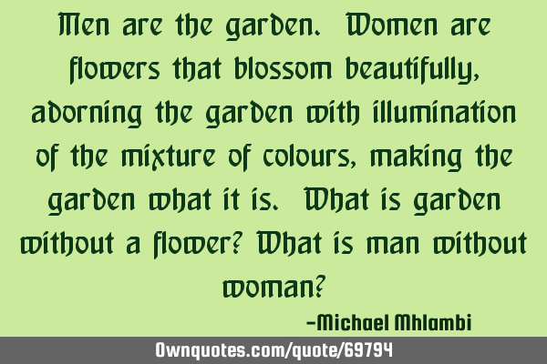 Men are the garden. Women are flowers that blossom beautifully, adorning the garden with