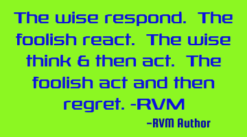 The wise respond. The foolish react. The wise think & then act. The foolish act and then regret.-RVM