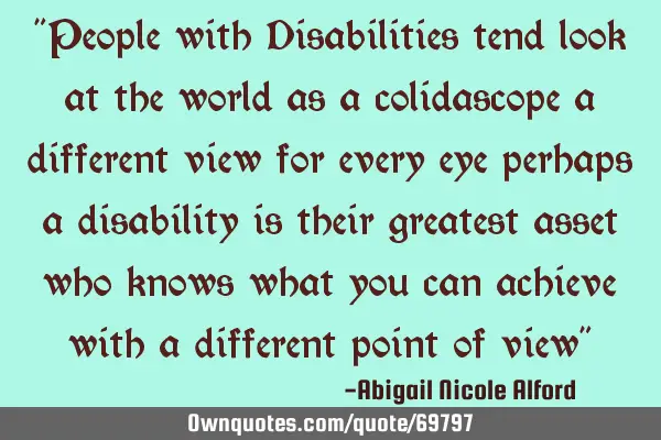 "People with Disabilities tend look at the world as a colidascope a different view for every eye