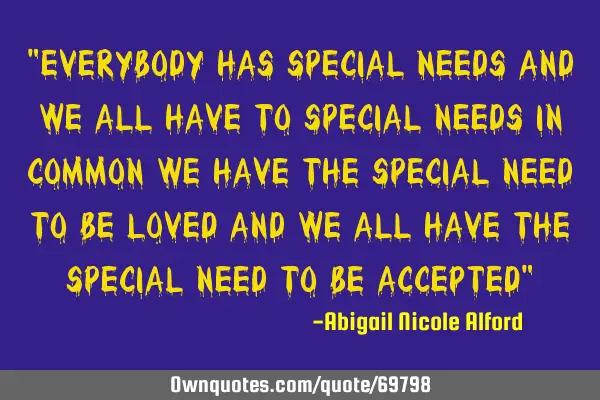 "Everybody has Special Needs and we all have to special needs in common we have the special need to