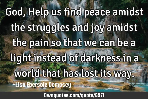 God, Help us find peace amidst the struggles and joy amidst the pain so that we can be a light