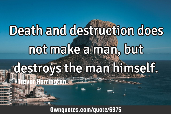Death and destruction does not make a man, but destroys the man