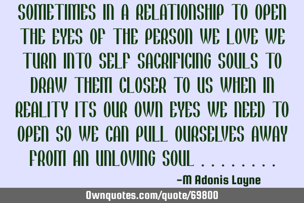SOMETIMES IN A RELATIONSHIP TO OPEN THE EYES OF THE PERSON WE LOVE WE TURN INTO SELF SACRIFICING SOU