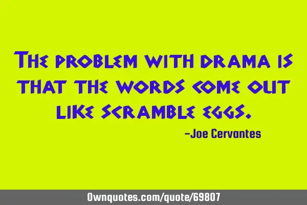 The problem with drama is that the words come out like scramble