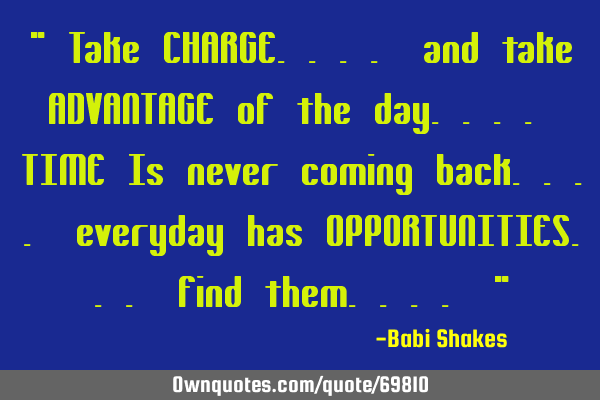 " Take CHARGE.... and take ADVANTAGE of the day.... TIME Is never coming back.... everyday has OPPOR