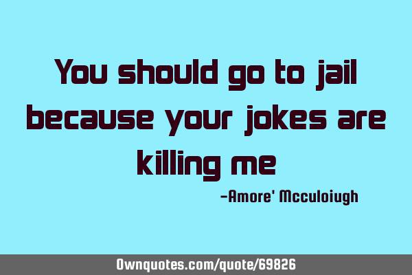 You should go to jail because your jokes are killing