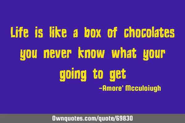 Life is like a box of chocolates you never know what your going to