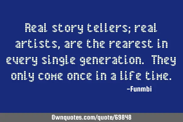 Real story tellers; real artists, are the rearest in every single generation. They only come once