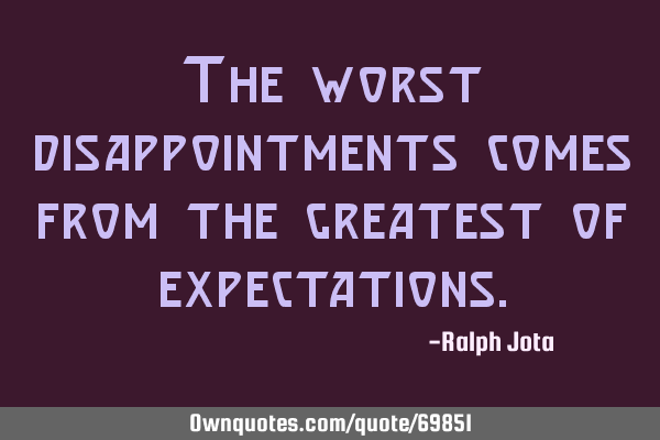 The worst disappointments comes from the greatest of