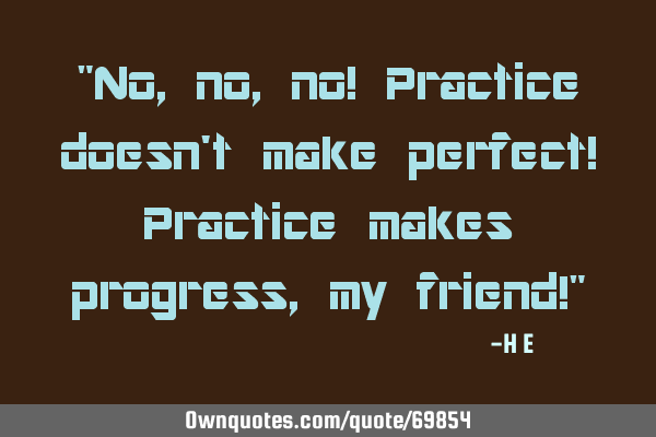 "No, no, no! Practice doesn