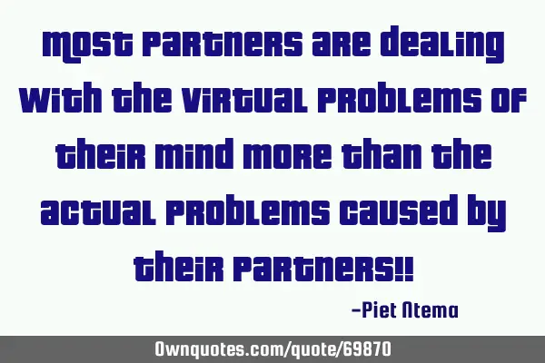 Most partners are dealing with the virtual problems of their mind more than the actual problems
