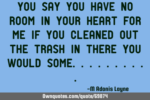 You say you have no room in your heart for me If you cleaned out the trash in there You would