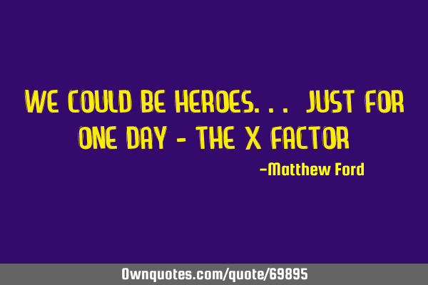 We could be heroes... just for one day - the x