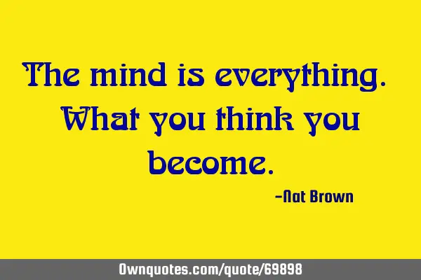 The mind is everything. What you think you