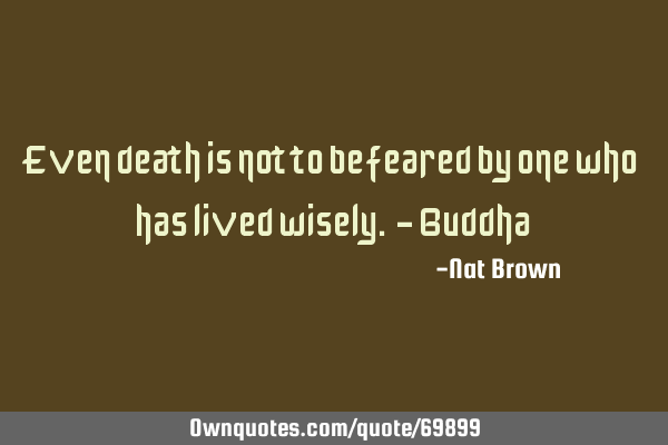 Even death is not to be feared by one who has lived wisely. - B