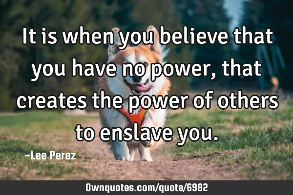 It is when you believe that you have no power, that creates the power of others to enslave