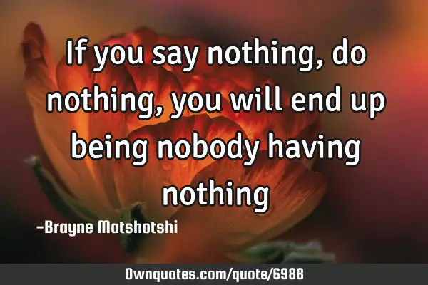 If you say nothing, do nothing, you will end up being nobody having