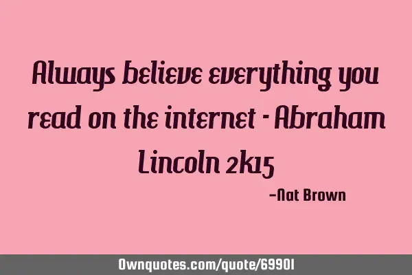 Always believe everything you read on the internet - Abraham Lincoln 2k15