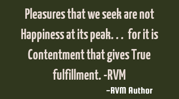Pleasures that we seek are not Happiness at its peak... for it is Contentment that gives True
