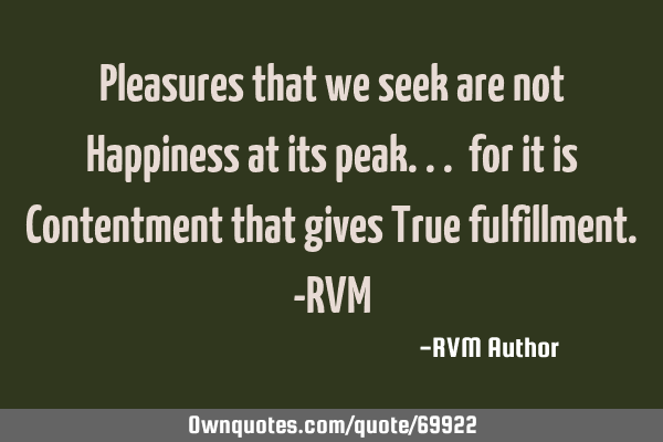 Pleasures that we seek are not Happiness at its peak... for it is Contentment that gives True