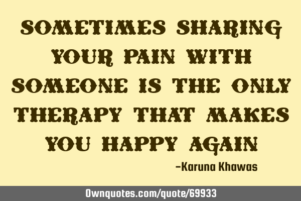 Sometimes sharing your pain with someone is the only therapy that makes you happy