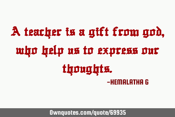 A teacher is a gift from god, who help us to express our