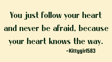you just follow your heart and never be afraid, because your heart knows the