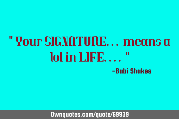 " Your SIGNATURE... means a lot in LIFE.... "