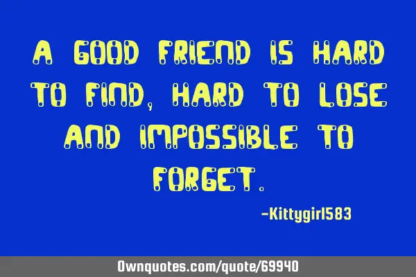 A good friend is hard to find, hard to lose and impossible to