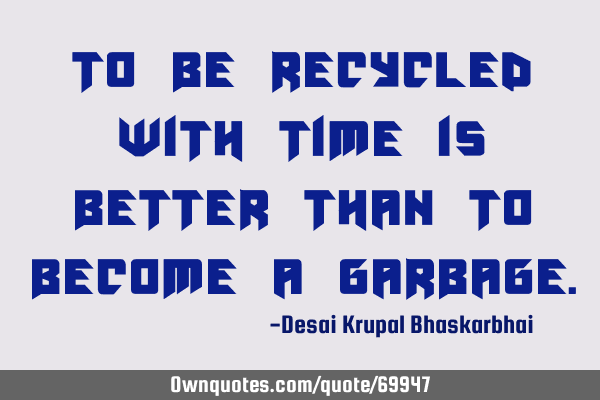 To be recycled with time is better than to become a