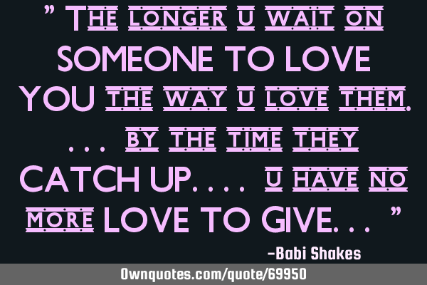 " The longer u wait on SOMEONE TO LOVE YOU the way u love them.... by the time they CATCH UP.... u
