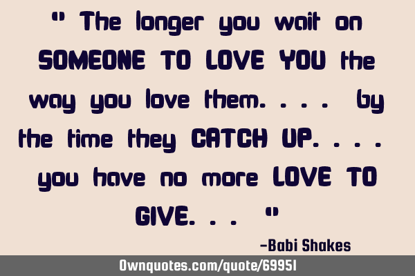 " The longer you wait on SOMEONE TO LOVE YOU the way you love them.... by the time they CATCH UP