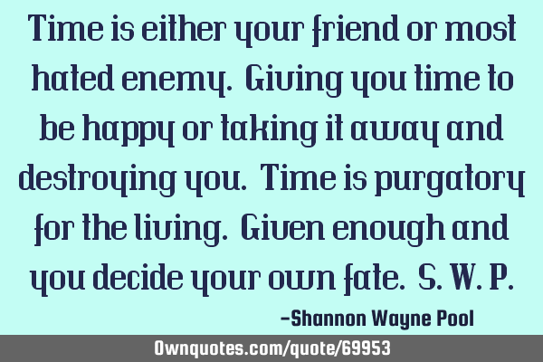 Time is either your friend or most hated enemy. Giving you time to be happy or taking it away and
