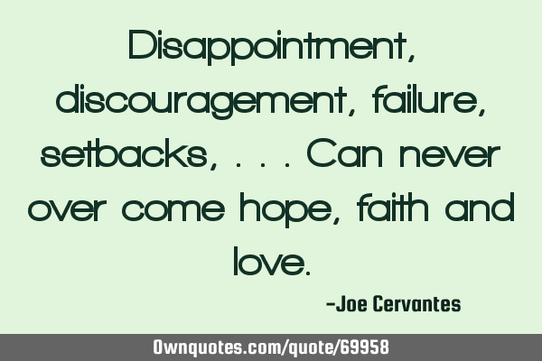 Disappointment, discouragement, failure, setbacks,...can never over come hope, faith and