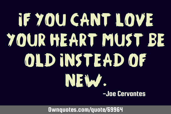 If you cant love your heart must be old instead of