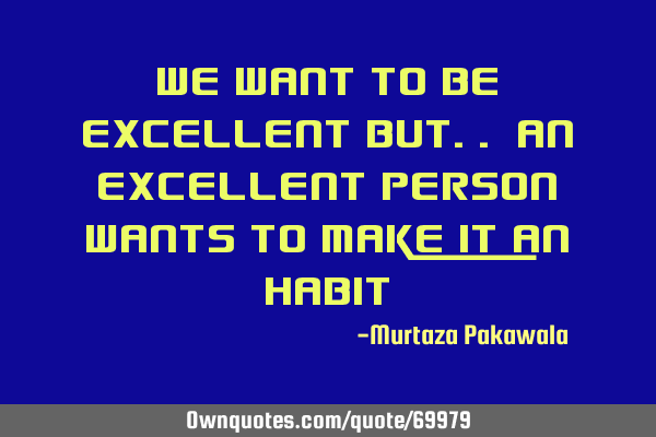 We want to be excellent but.. An excellent person wants to make it an