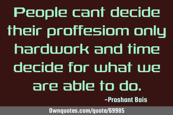 People cant decide their proffesiom only hardwork and time decide for what we are able to