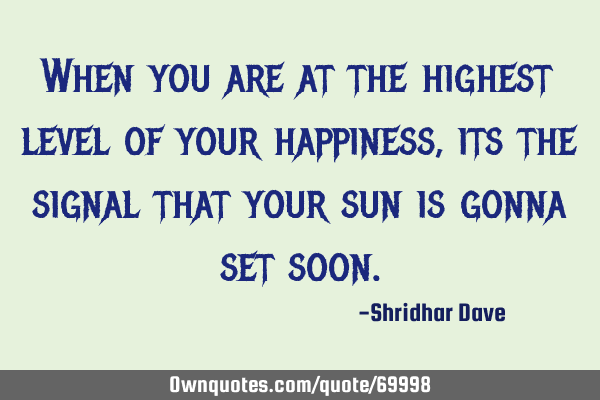 When you are at the highest level of your happiness, its the signal that your sun is gonna set