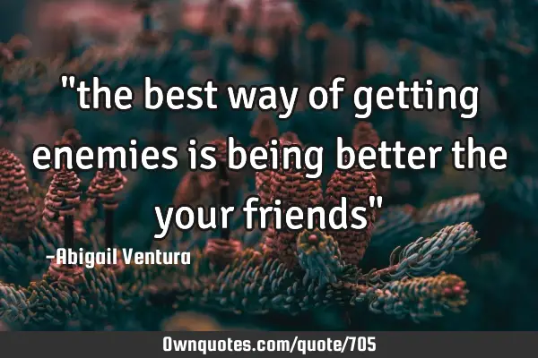 "the best way of getting enemies is being better the your friends"