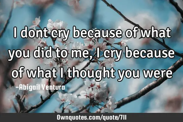 I dont cry because of what you did to me, i cry because of what i thought you
