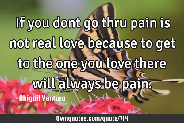 If you dont go thru pain is not real love because to get to the one you love there will always be