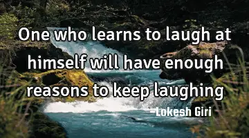 One who learns to laugh at himself will have enough reasons to keep laughing