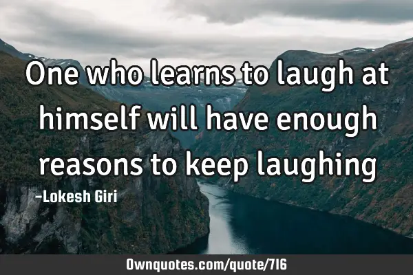 One who learns to laugh at himself will have enough reasons to keep