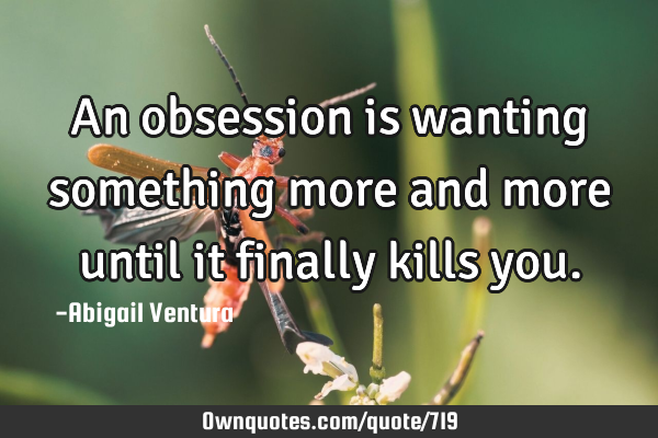 An obsession is wanting something more and more until it finally kills
