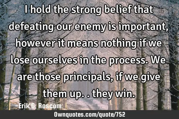 I hold the strong belief that defeating our enemy is important, however it means nothing if we lose