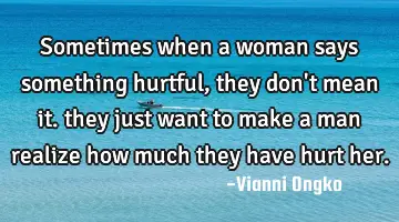 sometimes when a woman says something hurtful, they don