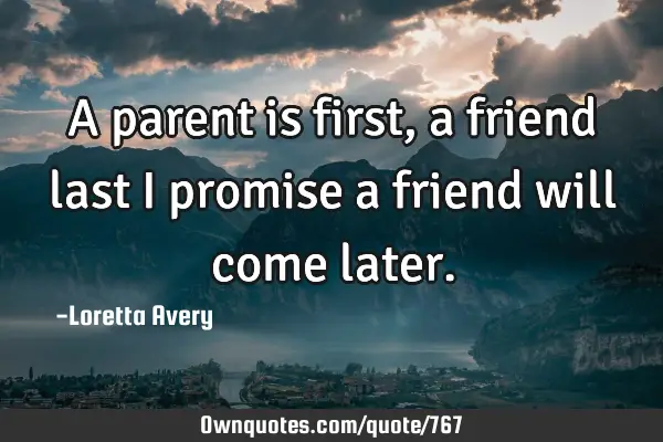 A parent is first, a friend last I promise a friend will come