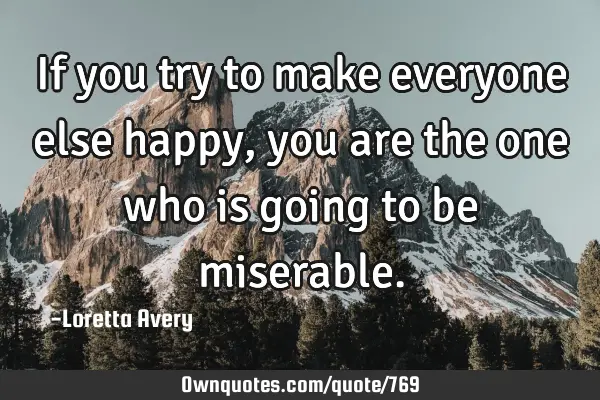 If you try to make everyone else happy, you are the one who is going to be